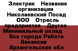 Электрик › Название организации ­ Николаевский Посад, ООО › Отрасль предприятия ­ Другое › Минимальный оклад ­ 1 - Все города Работа » Вакансии   . Архангельская обл.,Северодвинск г.